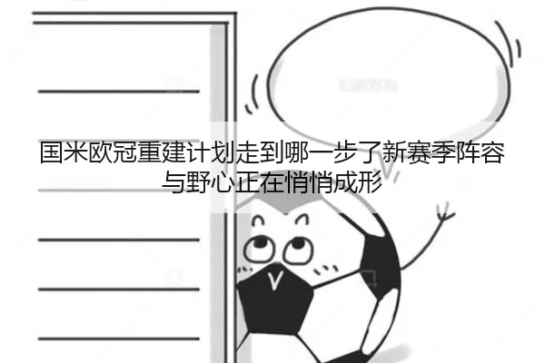 国米欧冠重建计划走到哪一步了新赛季阵容与野心正在悄悄成形